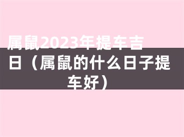 属鼠2023年提车吉日（属鼠的什么日子提车好）