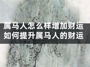 属马人怎么样增加财运如何提升属马人的财运