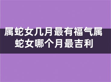属蛇女几月最有福气属蛇女哪个月最吉利