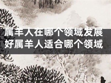 属羊人在哪个领域发展好属羊人适合哪个领域