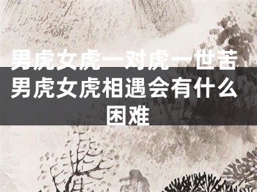 男虎女虎一对虎一世苦男虎女虎相遇会有什么困难