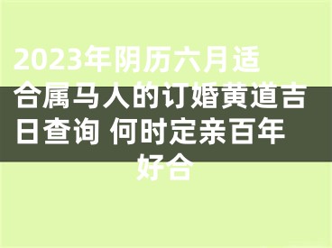2023年阴历六月适合属马人的订婚黄道吉日查询 何时定亲百年好合
