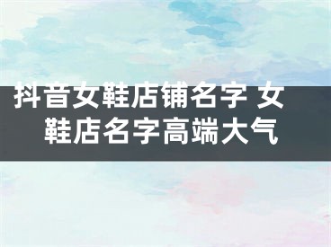 抖音女鞋店铺名字 女鞋店名字高端大气