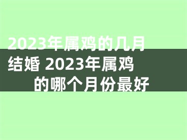 2023年属鸡的几月结婚 2023年属鸡的哪个月份最好