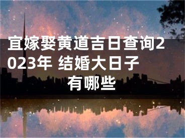 宜嫁娶黄道吉日查询2023年 结婚大日子有哪些