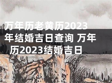 万年历老黄历2023年结婚吉日查询 万年历2023结婚吉日