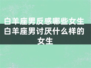 白羊座男反感哪些女生白羊座男讨厌什么样的女生