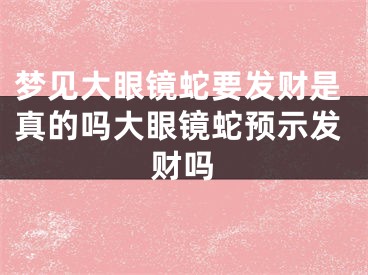 梦见大眼镜蛇要发财是真的吗大眼镜蛇预示发财吗