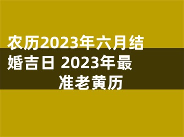 农历2023年六月结婚吉日 2023年最准老黄历
