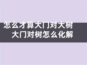 怎么才算大门对大树 大门对树怎么化解