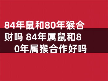 84年鼠和80年猴合财吗 84年属鼠和80年属猴合作好吗