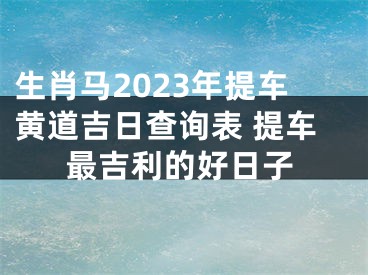 生肖马2023年提车黄道吉日查询表 提车最吉利的好日子