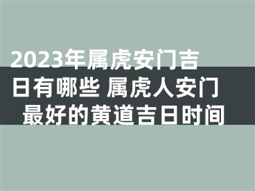 2023年属虎安门吉日有哪些 属虎人安门最好的黄道吉日时间
