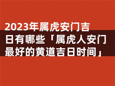 2023年属虎安门吉日有哪些「属虎人安门最好的黄道吉日时间」