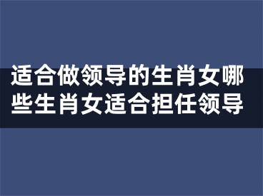 适合做领导的生肖女哪些生肖女适合担任领导