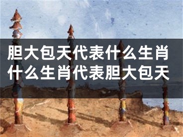 胆大包天代表什么生肖什么生肖代表胆大包天