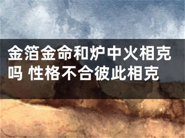 金箔金命和炉中火相克吗 性格不合彼此相克
