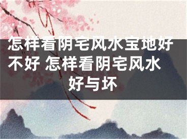 怎样看阴宅风水宝地好不好 怎样看阴宅风水好与坏