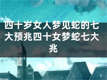 四十岁女人梦见蛇的七大预兆四十女梦蛇七大兆
