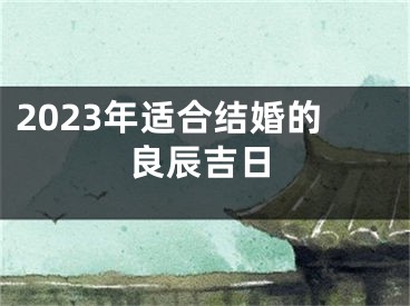 2023年适合结婚的良辰吉日