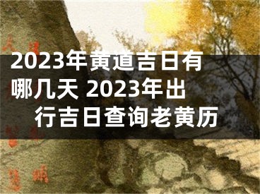 2023年黄道吉日有哪几天 2023年出行吉日查询老黄历