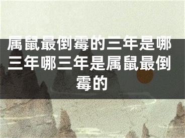 属鼠最倒霉的三年是哪三年哪三年是属鼠最倒霉的