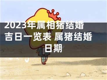 2023年属相猪结婚吉日一览表 属猪结婚日期