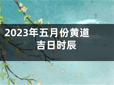 2023年五月份黄道吉日时辰