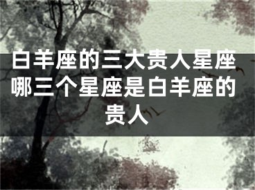白羊座的三大贵人星座哪三个星座是白羊座的贵人