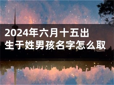 2024年六月十五出生于姓男孩名字怎么取