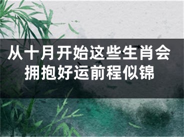 从十月开始这些生肖会拥抱好运前程似锦