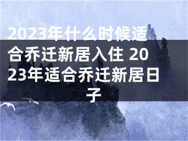 2023年什么时候适合乔迁新居入住 2023年适合乔迁新居日子