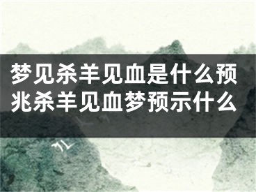 梦见杀羊见血是什么预兆杀羊见血梦预示什么