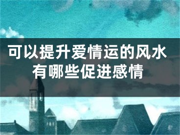 可以提升爱情运的风水有哪些促进感情