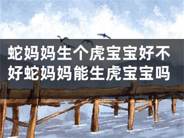 蛇妈妈生个虎宝宝好不好蛇妈妈能生虎宝宝吗