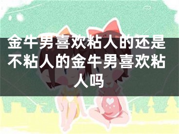 金牛男喜欢粘人的还是不粘人的金牛男喜欢粘人吗