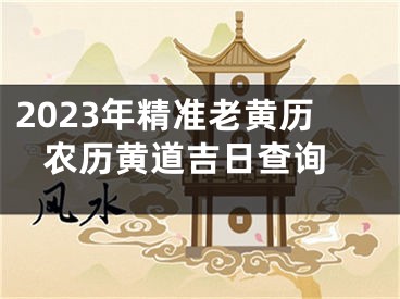 2023年精准老黄历 农历黄道吉日查询