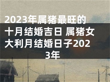 2023年属猪最旺的十月结婚吉日 属猪女大利月结婚日子2023年