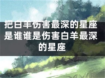 把白羊伤害最深的星座是谁谁是伤害白羊最深的星座