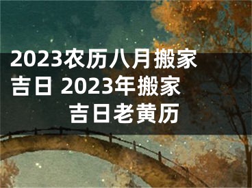 2023农历八月搬家吉日 2023年搬家吉日老黄历