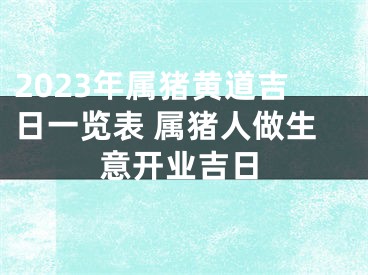 2023年属猪黄道吉日一览表 属猪人做生意开业吉日