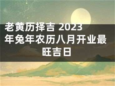 老黄历择吉 2023年兔年农历八月开业最旺吉日