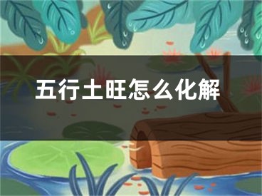 五行土旺怎么化解