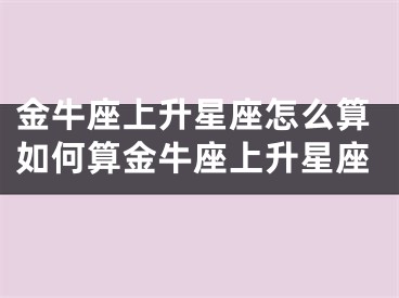 金牛座上升星座怎么算如何算金牛座上升星座