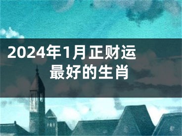 2024年1月正财运最好的生肖