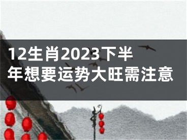 12生肖2023下半年想要运势大旺需注意