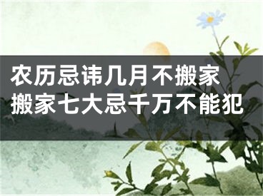 农历忌讳几月不搬家 搬家七大忌千万不能犯