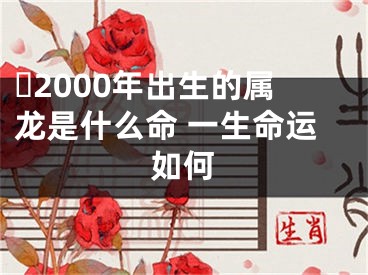​2000年出生的属龙是什么命 一生命运如何