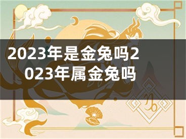 2023年是金兔吗2023年属金兔吗