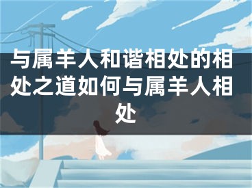 与属羊人和谐相处的相处之道如何与属羊人相处